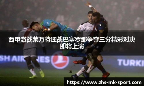 西甲激战莱万特迎战巴塞罗那争夺三分精彩对决即将上演
