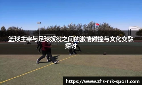 篮球主宰与足球奴役之间的激情碰撞与文化交融探讨