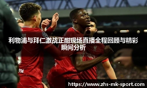利物浦与拜仁激战正酣现场直播全程回顾与精彩瞬间分析