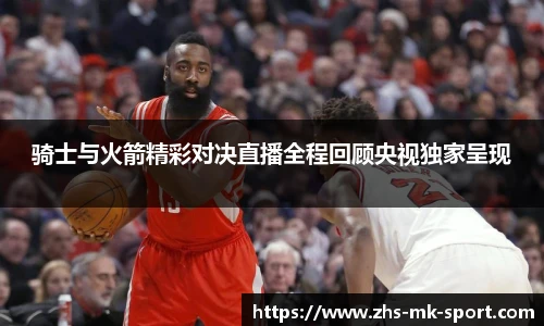 骑士与火箭精彩对决直播全程回顾央视独家呈现